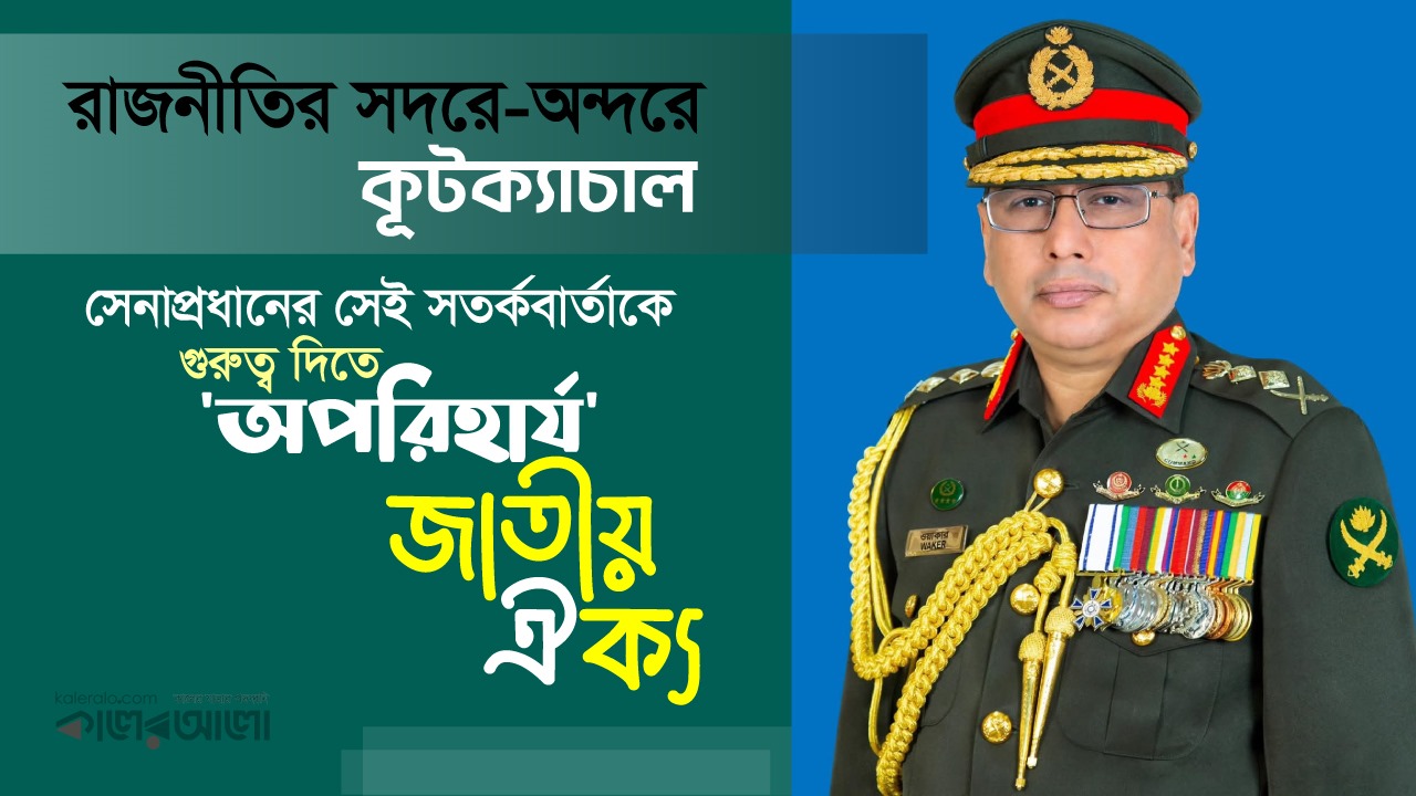 রাজনীতির সদরে-অন্দরে কূটক্যাচাল; সেনাপ্রধানের সেই সতর্কবার্তাকে গুরুত্ব দিতে 'অপরিহার্য' জাতীয় ঐক্য